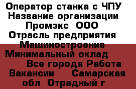 Оператор станка с ЧПУ › Название организации ­ Промэкс, ООО › Отрасль предприятия ­ Машиностроение › Минимальный оклад ­ 70 000 - Все города Работа » Вакансии   . Самарская обл.,Отрадный г.